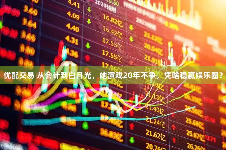 优配交易 从会计到白月光，她演戏20年不争，凭啥稳赢娱乐圈？