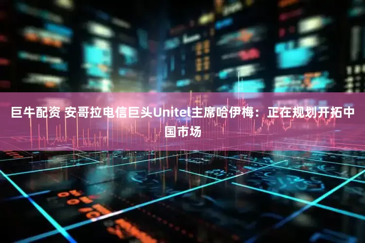 巨牛配资 安哥拉电信巨头Unitel主席哈伊梅：正在规划开拓中国市场