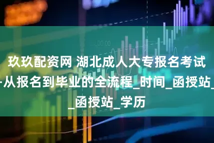 玖玖配资网 湖北成人大专报名考试入口-从报名到毕业的全流程_时间_函授站_学历