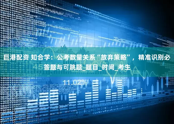 巨港配资 知合学：公考数量关系“放弃策略”，精准识别必答题与可跳题_题目_时间_考生