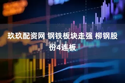 玖玖配资网 钢铁板块走强 柳钢股份4连板
