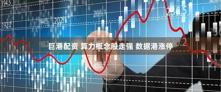 巨港配资 算力概念股走强 数据港涨停