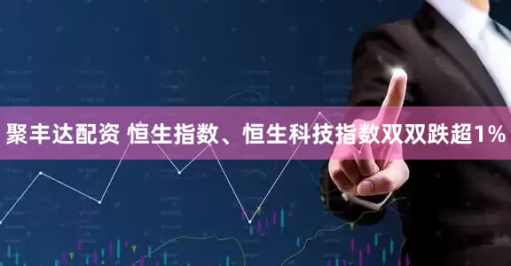 聚丰达配资 恒生指数、恒生科技指数双双跌超1%