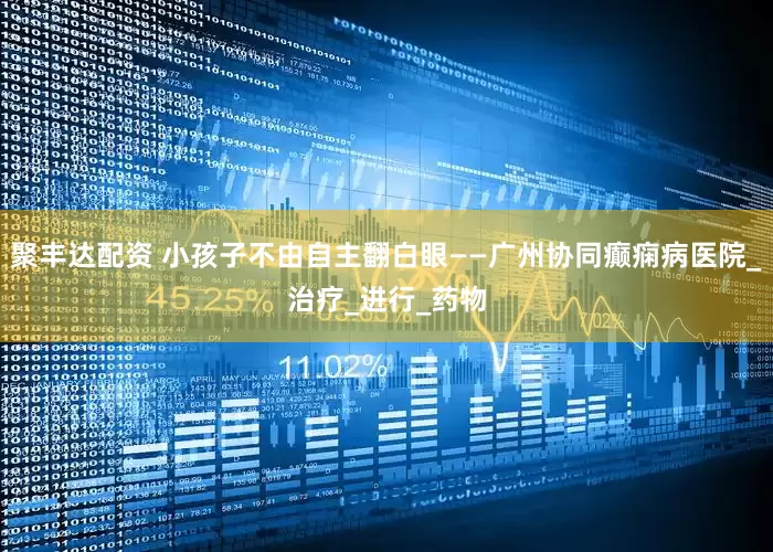 聚丰达配资 小孩子不由自主翻白眼——广州协同癫痫病医院_治疗_进行_药物