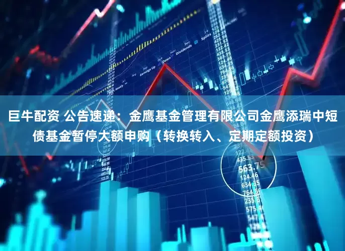 巨牛配资 公告速递：金鹰基金管理有限公司金鹰添瑞中短债基金暂停大额申购（转换转入、定期定额投资）