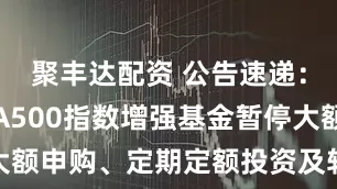聚丰达配资 公告速递：银河中证A500指数增强基金暂停大额申购、定期定额投资及转换转入业务