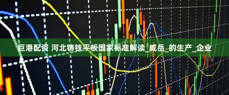 巨港配资 河北铸铁平板国家标准解读_威岳_的生产_企业