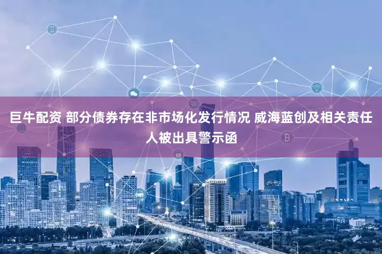 巨牛配资 部分债券存在非市场化发行情况 威海蓝创及相关责任人被出具警示函