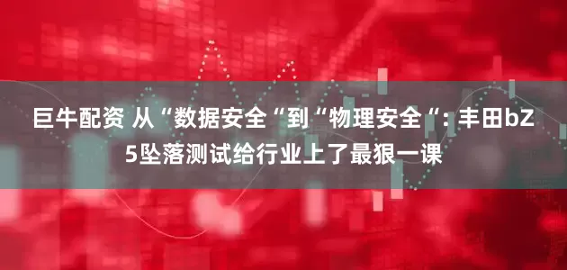 巨牛配资 从“数据安全“到“物理安全“: 丰田bZ5坠落测试给行业上了最狠一课