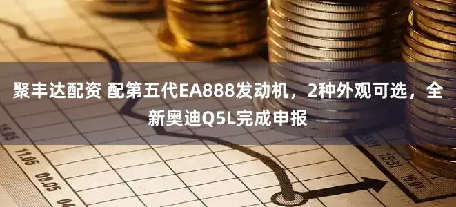 聚丰达配资 配第五代EA888发动机，2种外观可选，全新奥迪Q5L完成申报