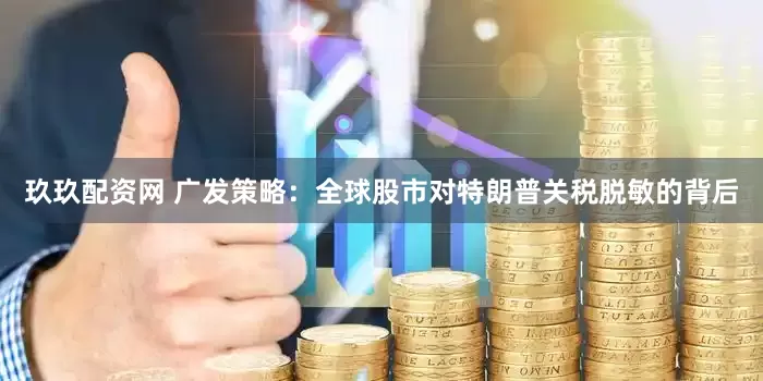 玖玖配资网 广发策略：全球股市对特朗普关税脱敏的背后