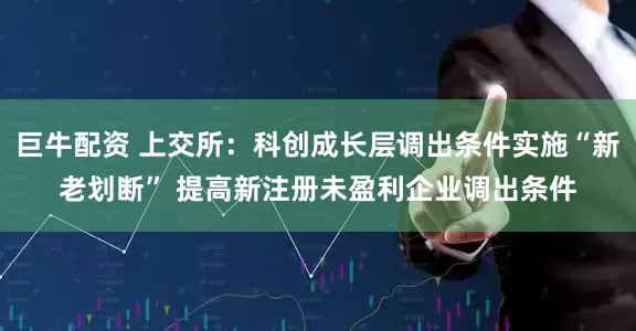 巨牛配资 上交所：科创成长层调出条件实施“新老划断” 提高新注册未盈利企业调出条件