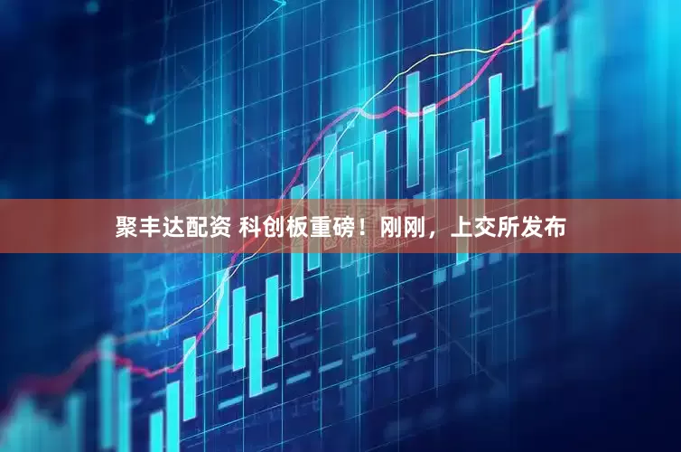 聚丰达配资 科创板重磅！刚刚，上交所发布