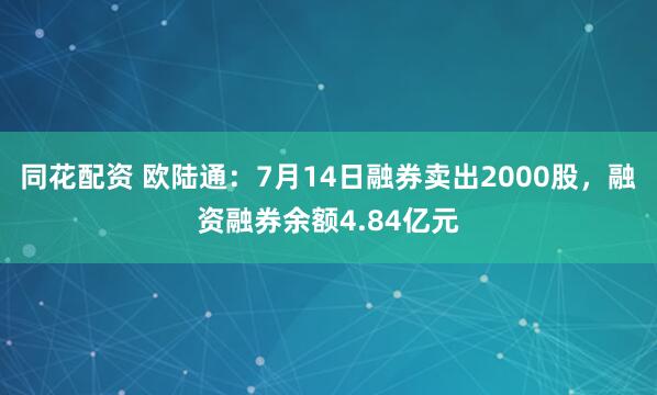 同花配资 欧陆通：7月14日融券卖出2000股，融资融券余额4.84亿元