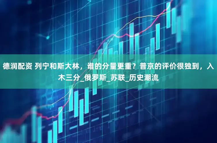 德润配资 列宁和斯大林，谁的分量更重？普京的评价很独到，入木三分_俄罗斯_苏联_历史潮流
