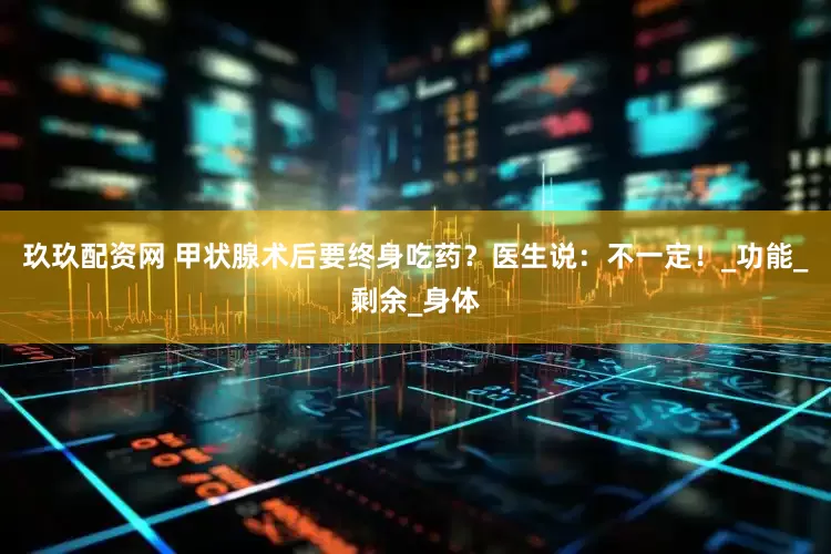 玖玖配资网 甲状腺术后要终身吃药？医生说：不一定！_功能_剩余_身体
