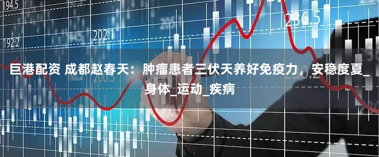 巨港配资 成都赵春天：肿瘤患者三伏天养好免疫力，安稳度夏_身体_运动_疾病