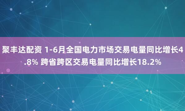 聚丰达配资 1-6月全国电力市场交易电量同比增长4.8% 跨省跨区交易电量同比增长18.2%