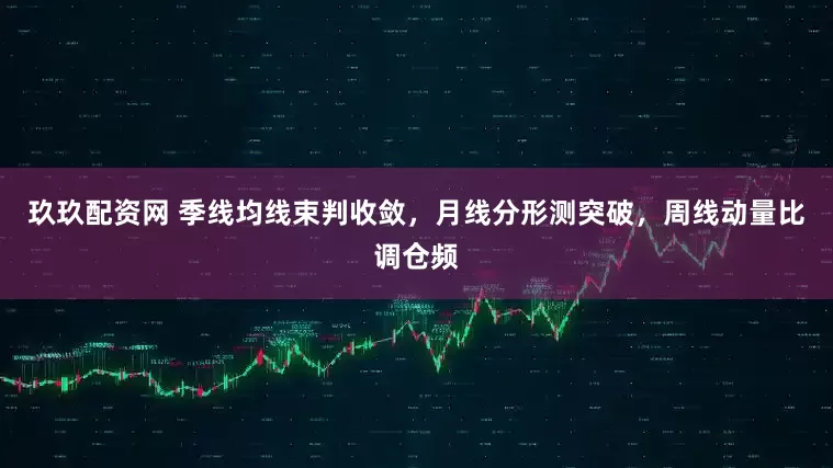 玖玖配资网 季线均线束判收敛，月线分形测突破，周线动量比调仓频