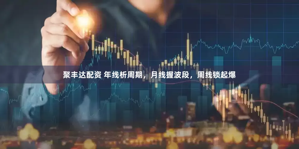 聚丰达配资 年线析周期，月线握波段，周线锁起爆