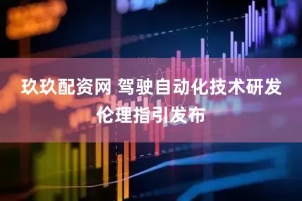 玖玖配资网 驾驶自动化技术研发伦理指引发布