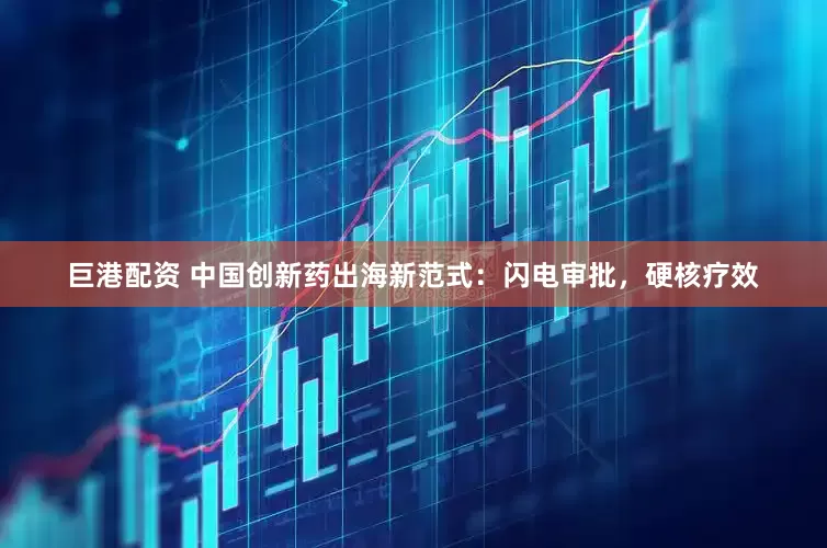 巨港配资 中国创新药出海新范式：闪电审批，硬核疗效