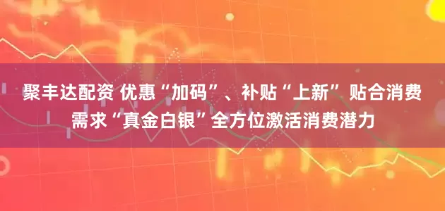 聚丰达配资 优惠“加码”、补贴“上新” 贴合消费需求“真金白银”全方位激活消费潜力