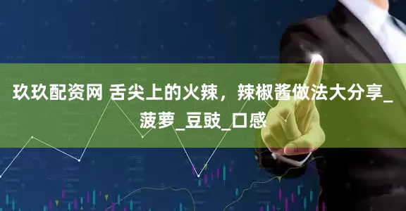 玖玖配资网 舌尖上的火辣，辣椒酱做法大分享_菠萝_豆豉_口感