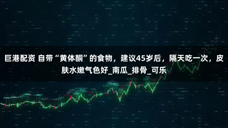 巨港配资 自带“黄体酮”的食物，建议45岁后，隔天吃一次，皮肤水嫩气色好_南瓜_排骨_可乐