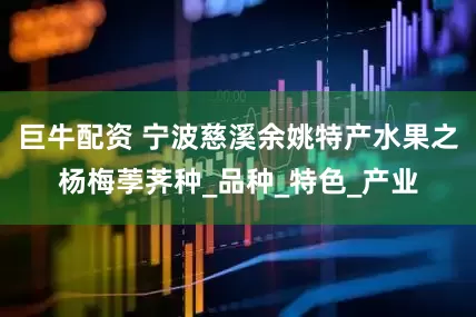 巨牛配资 宁波慈溪余姚特产水果之杨梅荸荠种_品种_特色_产业
