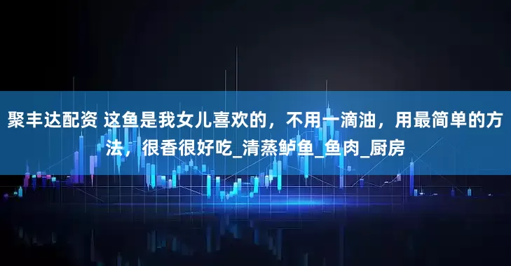 聚丰达配资 这鱼是我女儿喜欢的，不用一滴油，用最简单的方法，很香很好吃_清蒸鲈鱼_鱼肉_厨房