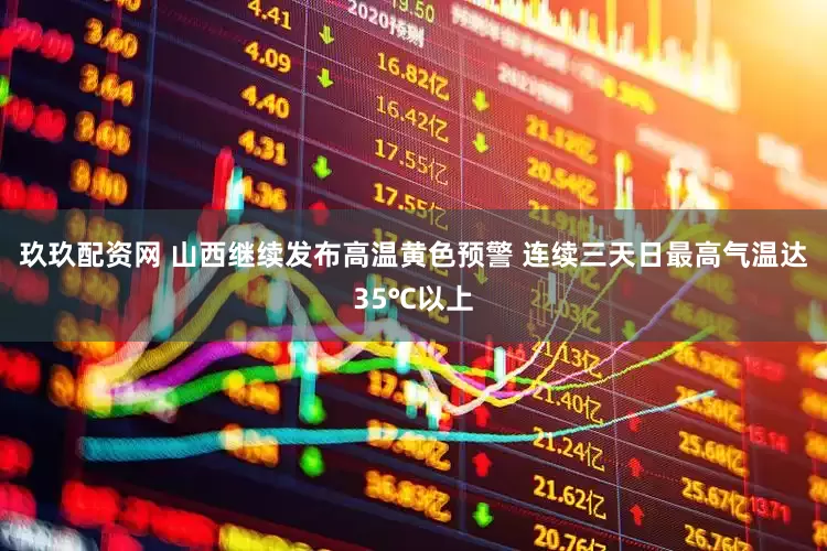 玖玖配资网 山西继续发布高温黄色预警 连续三天日最高气温达35℃以上