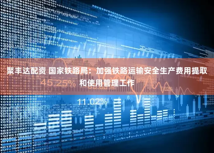 聚丰达配资 国家铁路局：加强铁路运输安全生产费用提取和使用管理工作