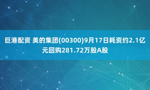 巨港配资 美的集团(00300)9月17日耗资约2.1亿元回购281.72万股A股