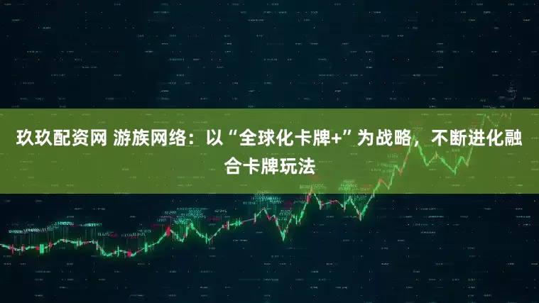玖玖配资网 游族网络：以“全球化卡牌+”为战略，不断进化融合卡牌玩法