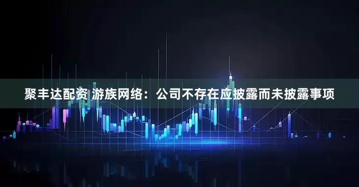 聚丰达配资 游族网络：公司不存在应披露而未披露事项