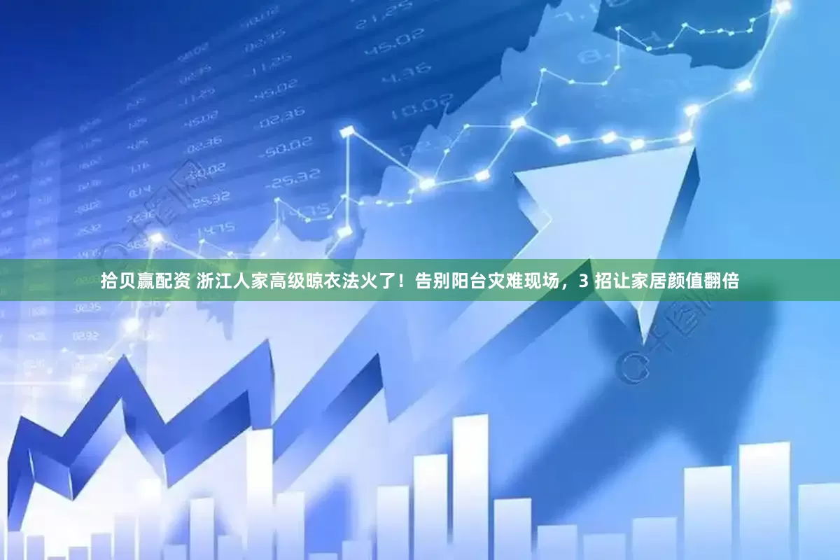 拾贝赢配资 浙江人家高级晾衣法火了！告别阳台灾难现场，3 招让家居颜值翻倍