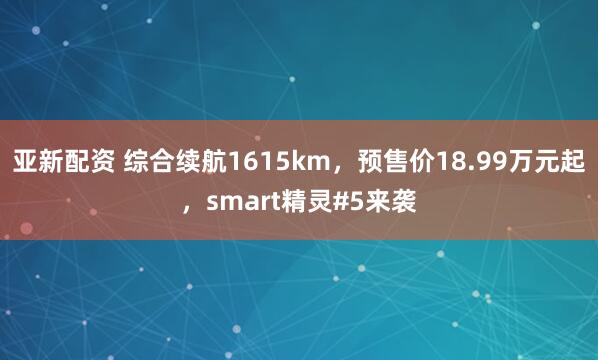 亚新配资 综合续航1615km，预售价18.99万元起，smart精灵#5来袭