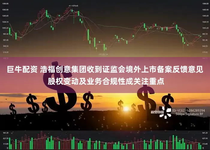 巨牛配资 浩福创意集团收到证监会境外上市备案反馈意见 股权变动及业务合规性成关注重点