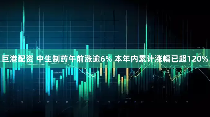 巨港配资 中生制药午前涨逾6% 本年内累计涨幅已超120%