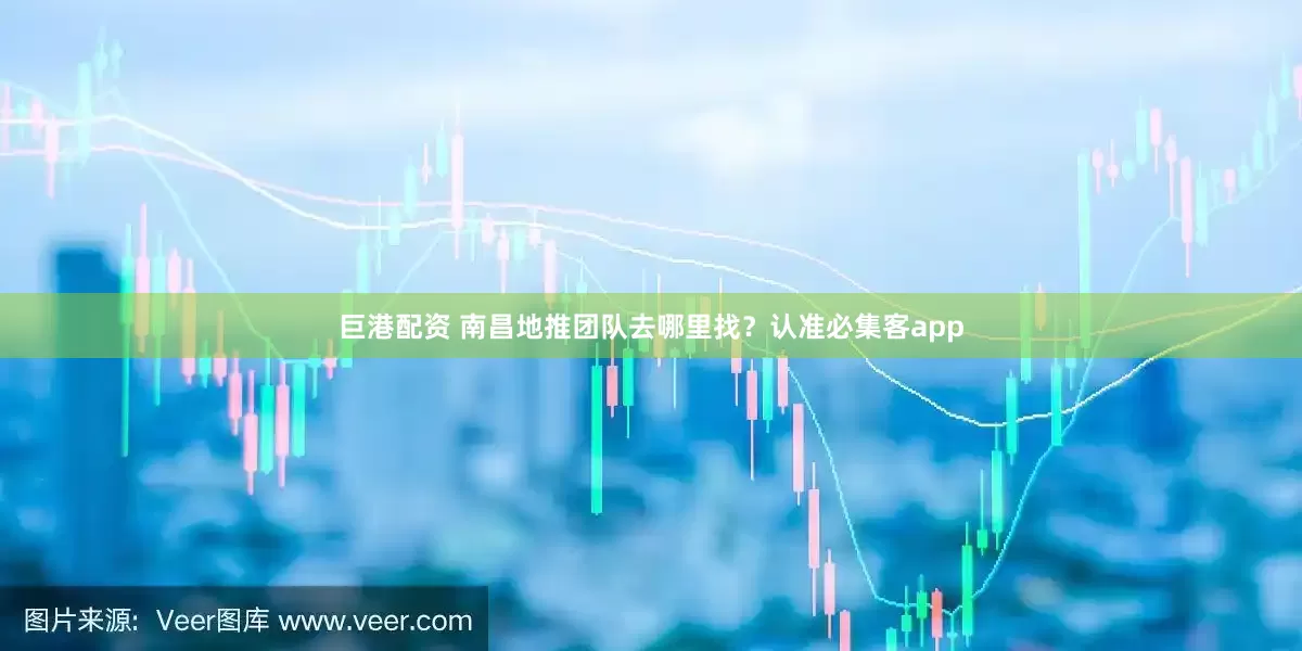 巨港配资 南昌地推团队去哪里找？认准必集客app