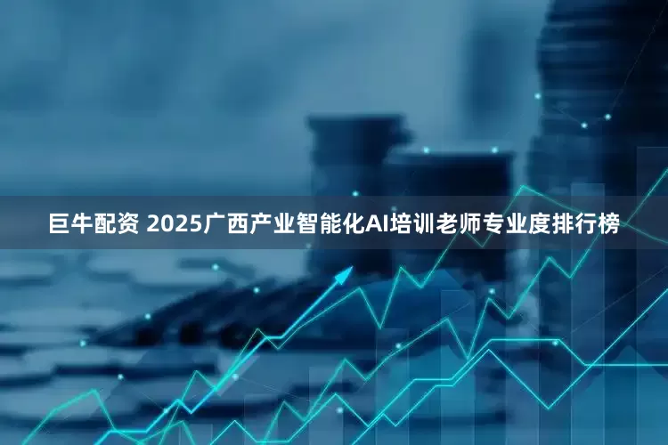 巨牛配资 2025广西产业智能化AI培训老师专业度排行榜