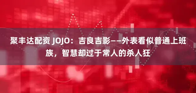 聚丰达配资 JOJO：吉良吉影——外表看似普通上班族，智慧却过于常人的杀人狂