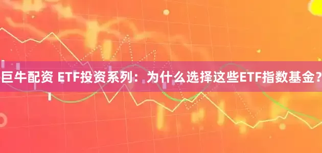 巨牛配资 ETF投资系列:为什么选择这些ETF指数基金?