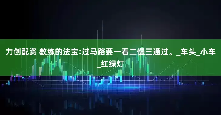 力创配资 教练的法宝:过马路要一看二慢三通过。_车头_小车_红绿灯