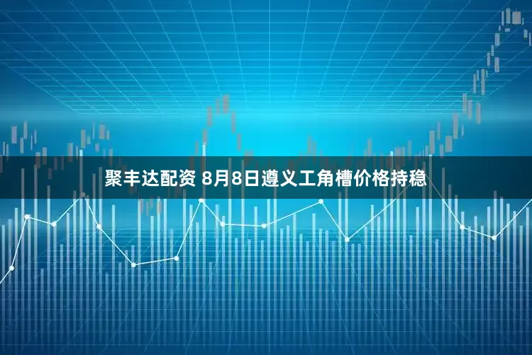 聚丰达配资 8月8日遵义工角槽价格持稳