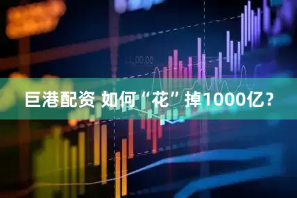 巨港配资 如何“花”掉1000亿?