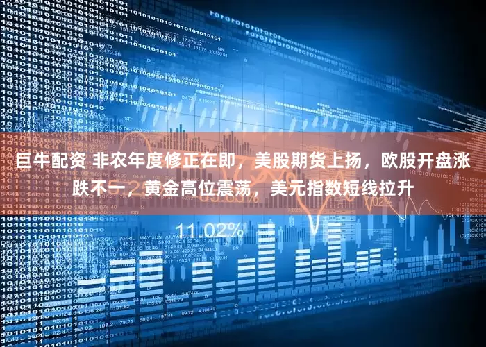巨牛配资 非农年度修正在即,美股期货上扬,欧股开盘涨跌不一,黄金高位震荡,美元指数短线拉升