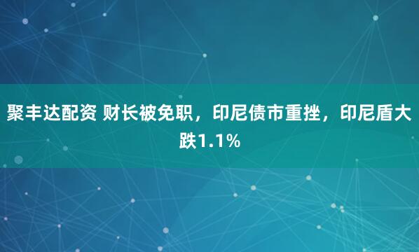 聚丰达配资 财长被免职,印尼债市重挫,印尼盾大跌1.1%