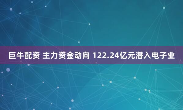 巨牛配资 主力资金动向 122.24亿元潜入电子业